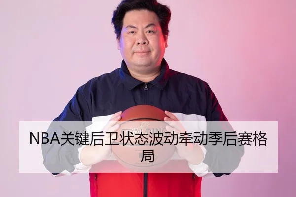 NBA关键后卫状态波动牵动季后赛格局 | J9